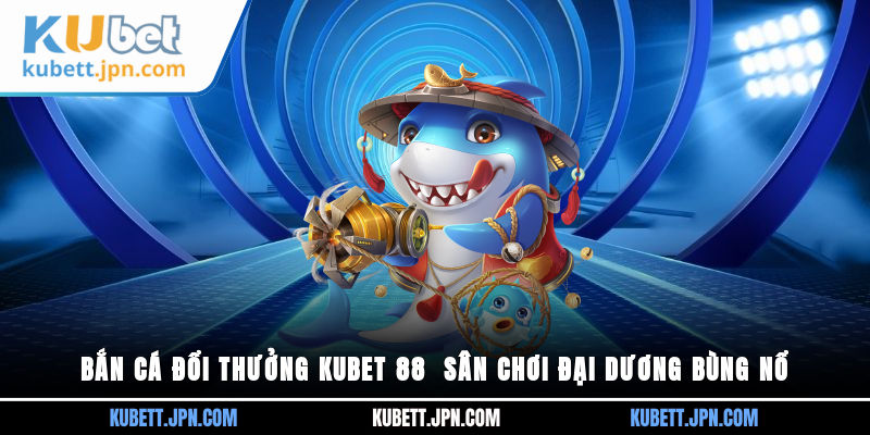 Bắn Cá Đổi Thưởng Kubet 88