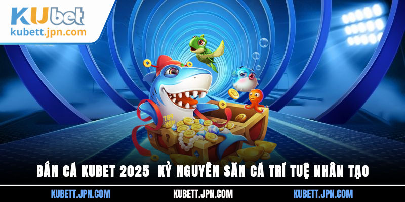 Bắn Cá Kubet 2025