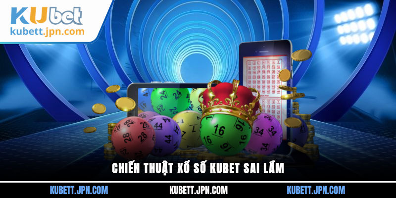 Chiến thuật Xổ Số Kubet sai lầm