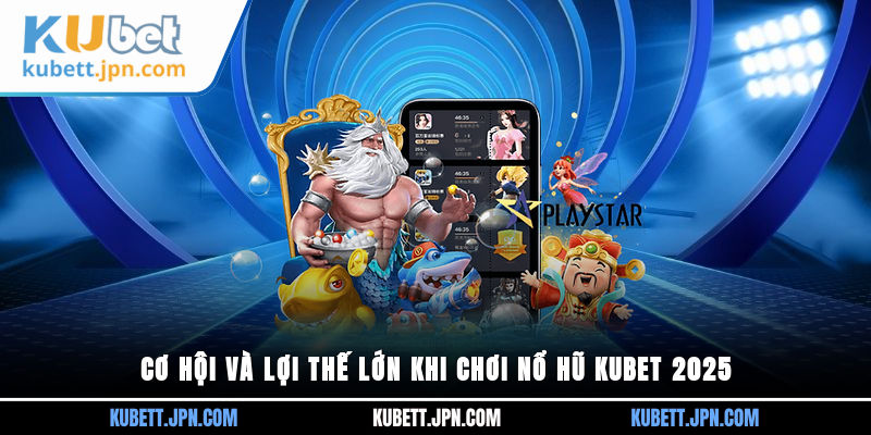 Cơ hội và lợi thế lớn khi chơi Nổ Hũ Kubet 2025