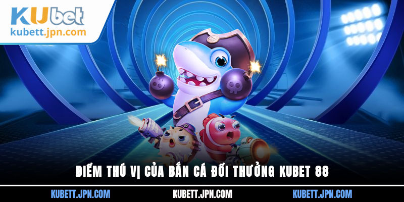 Điểm thú vị của Bắn Cá Đổi Thưởng Kubet 88