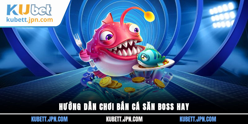 Hướng dẫn chơi bắn cá săn boss hay