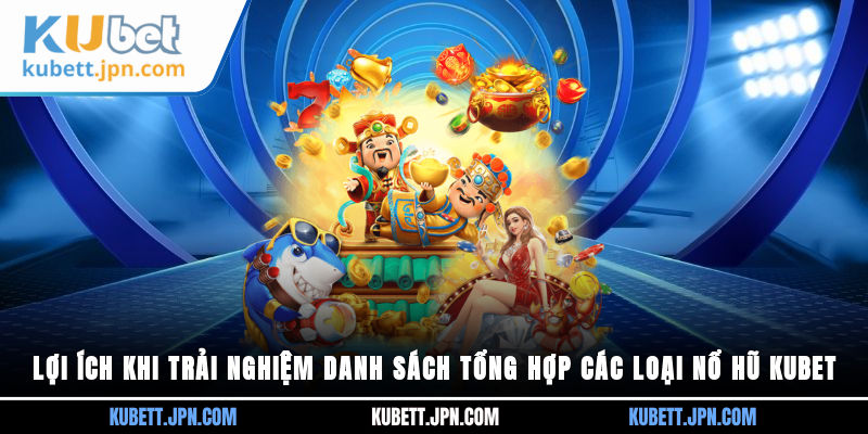 Lợi ích khi trải nghiệm danh sách tổng hợp các loại Nổ Hũ Kubet