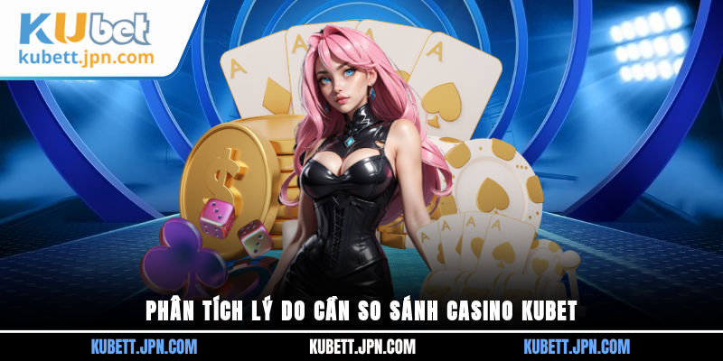 Phân tích lý do cần so sánh Casino Kubet