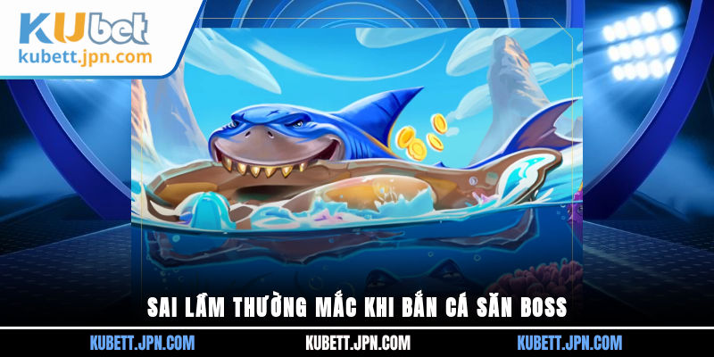 Sai lầm thường mắc khi bắn cá săn boss
