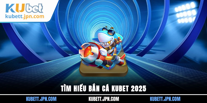 Tìm hiểu Bắn Cá Kubet 2025