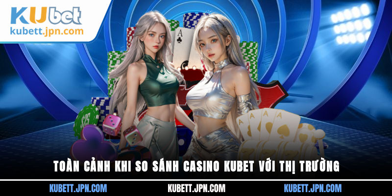 Toàn cảnh khi so sánh Casino Kubet với thị trường