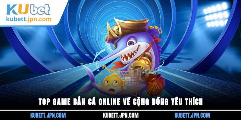 Top game bắn cá online về cộng đồng yêu thích