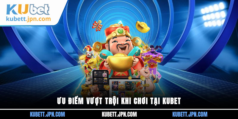 Ưu điểm vượt trội khi chơi tại Kubet